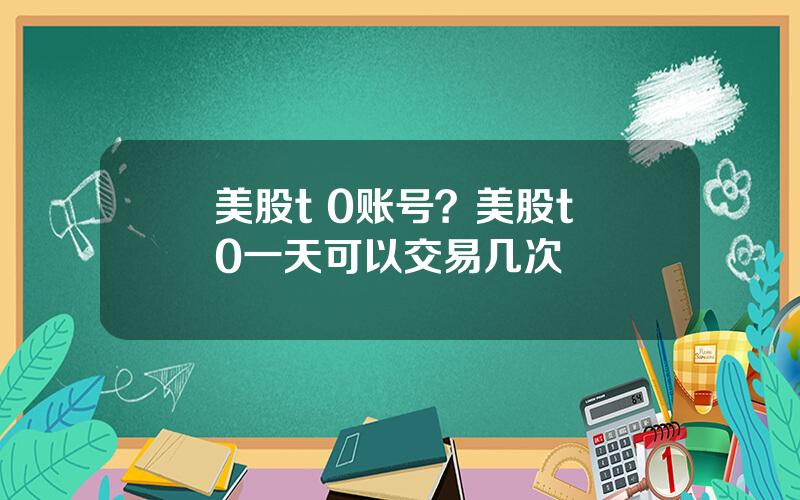 美股t 0账号？美股t+0一天可以交易几次